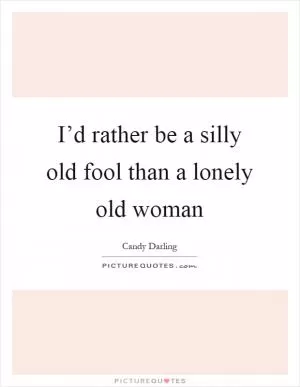 I’d rather be a silly old fool than a lonely old woman Picture Quote #1