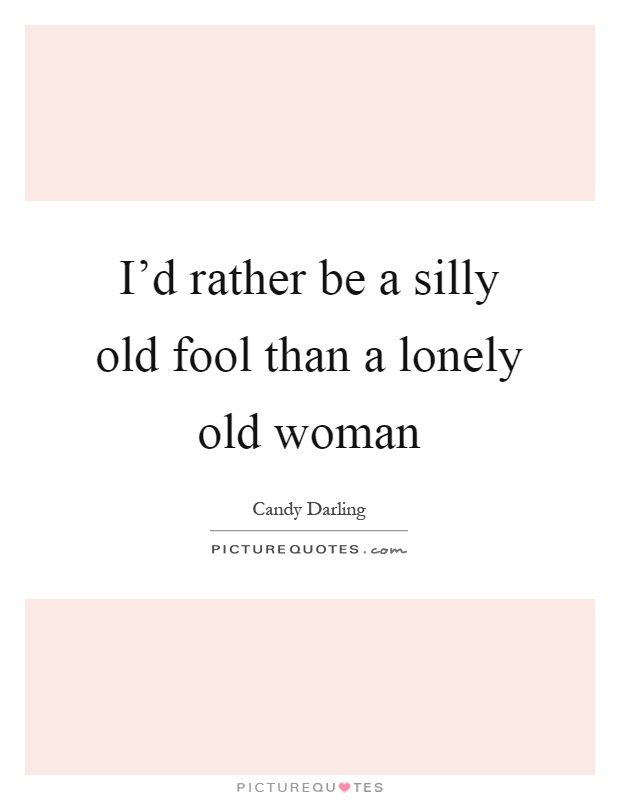 I'd rather be a silly old fool than a lonely old woman Picture Quote #1