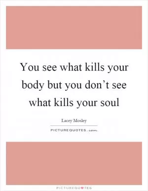 You see what kills your body but you don’t see what kills your soul Picture Quote #1