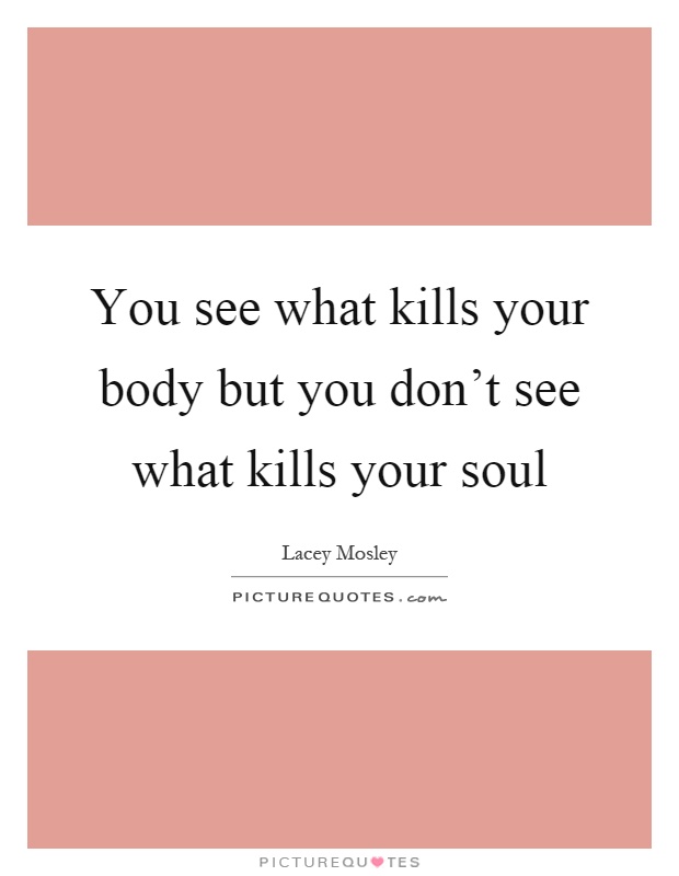 You see what kills your body but you don't see what kills your soul Picture Quote #1