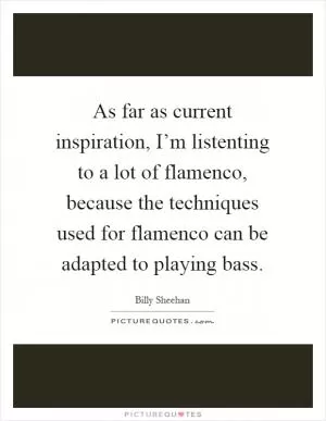 As far as current inspiration, I’m listenting to a lot of flamenco, because the techniques used for flamenco can be adapted to playing bass Picture Quote #1