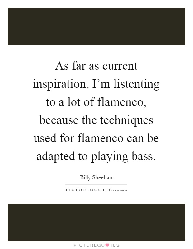 As far as current inspiration, I'm listenting to a lot of flamenco, because the techniques used for flamenco can be adapted to playing bass Picture Quote #1