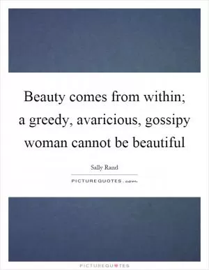 Beauty comes from within; a greedy, avaricious, gossipy woman cannot be beautiful Picture Quote #1