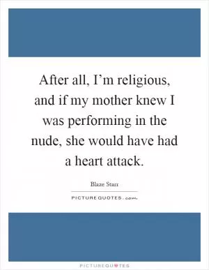 After all, I’m religious, and if my mother knew I was performing in the nude, she would have had a heart attack Picture Quote #1