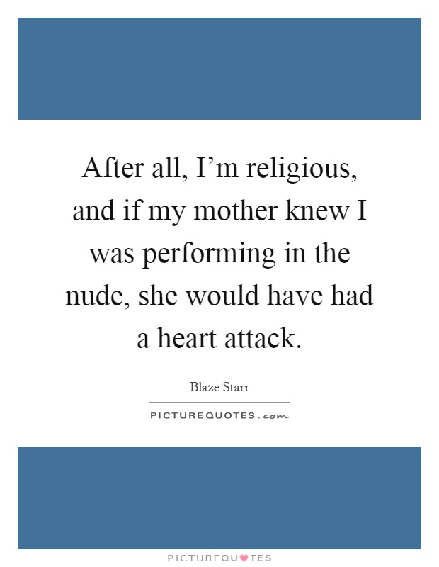After all, I'm religious, and if my mother knew I was performing in the nude, she would have had a heart attack Picture Quote #1