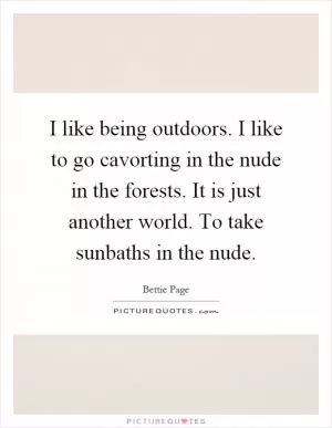 I like being outdoors. I like to go cavorting in the nude in the forests. It is just another world. To take sunbaths in the nude Picture Quote #1