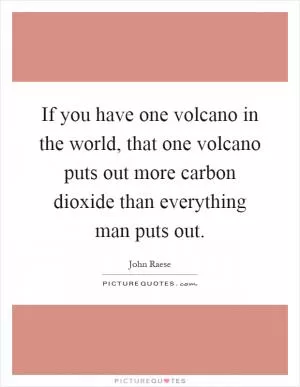 If you have one volcano in the world, that one volcano puts out more carbon dioxide than everything man puts out Picture Quote #1