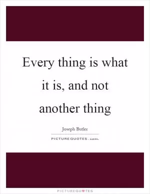 Every thing is what it is, and not another thing Picture Quote #1