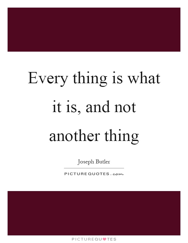 Every thing is what it is, and not another thing Picture Quote #1