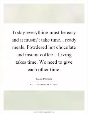 Today everything must be easy and it mustn’t take time... ready meals. Powdered hot chocolate and instant coffee... Living takes time. We need to give each other time Picture Quote #1