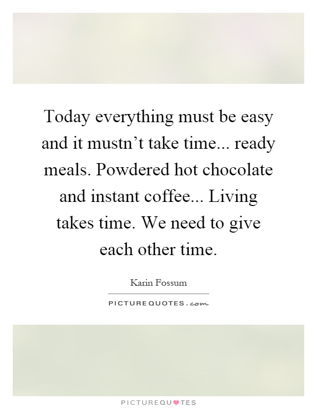 Today everything must be easy and it mustn't take time... ready meals. Powdered hot chocolate and instant coffee... Living takes time. We need to give each other time Picture Quote #1