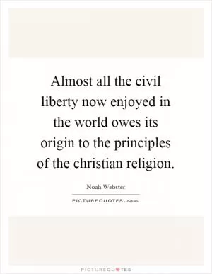 Almost all the civil liberty now enjoyed in the world owes its origin to the principles of the christian religion Picture Quote #1