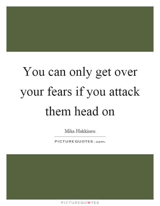 You can only get over your fears if you attack them head on Picture Quote #1