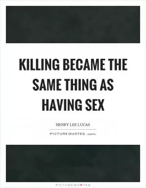 Killing became the same thing as having sex Picture Quote #1