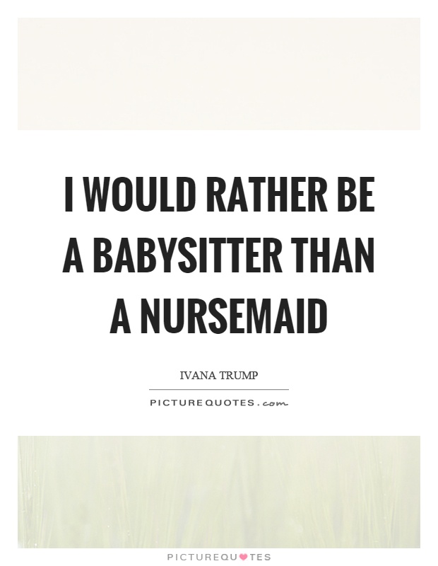 I would rather be a babysitter than a nursemaid Picture Quote #1
