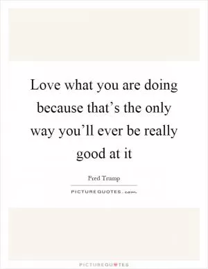 Love what you are doing because that’s the only way you’ll ever be really good at it Picture Quote #1