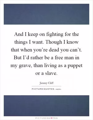 And I keep on fighting for the things I want. Though I know that when you’re dead you can’t. But I’d rather be a free man in my grave, than living as a puppet or a slave Picture Quote #1