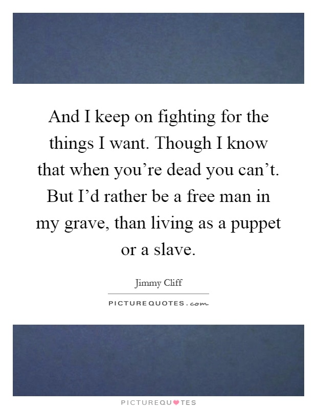 And I keep on fighting for the things I want. Though I know that when you're dead you can't. But I'd rather be a free man in my grave, than living as a puppet or a slave Picture Quote #1
