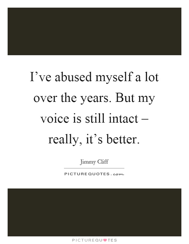 I've abused myself a lot over the years. But my voice is still intact – really, it's better Picture Quote #1