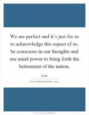 We are perfect and it’s just for us to acknowledge this aspect of us, be conscious in our thoughts and use mind power to bring forth the betterment of the nation Picture Quote #1