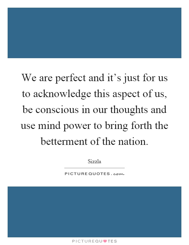 We are perfect and it's just for us to acknowledge this aspect of us, be conscious in our thoughts and use mind power to bring forth the betterment of the nation Picture Quote #1