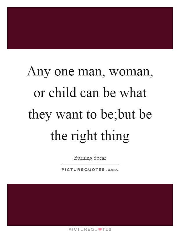 Any one man, woman, or child can be what they want to be;but be the right thing Picture Quote #1