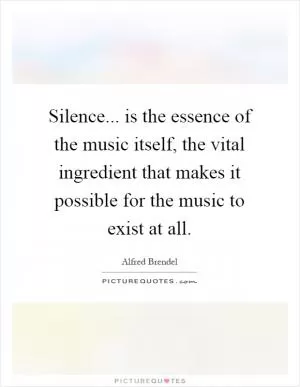 Silence... is the essence of the music itself, the vital ingredient that makes it possible for the music to exist at all Picture Quote #1