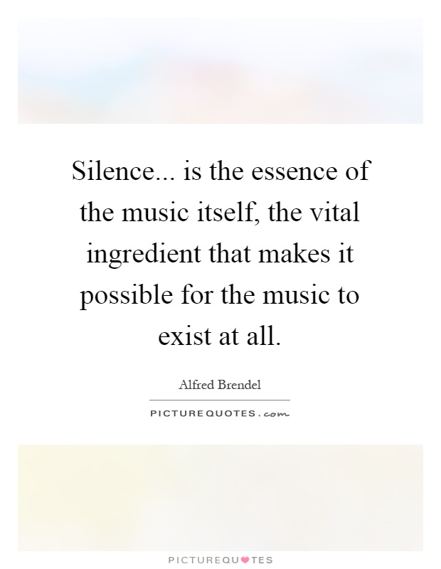 Silence... is the essence of the music itself, the vital ingredient that makes it possible for the music to exist at all Picture Quote #1