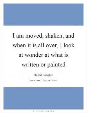 I am moved, shaken, and when it is all over, I look at wonder at what is written or painted Picture Quote #1