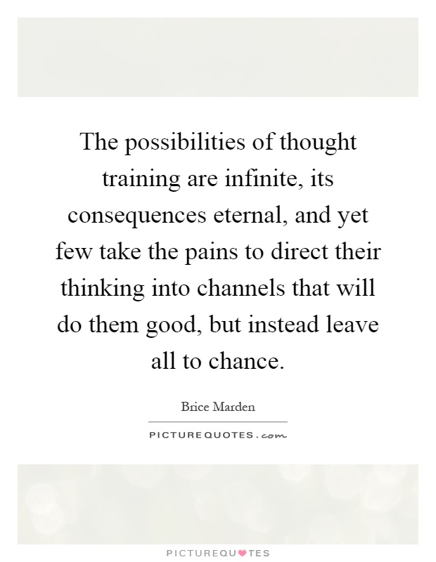 The possibilities of thought training are infinite, its consequences eternal, and yet few take the pains to direct their thinking into channels that will do them good, but instead leave all to chance Picture Quote #1