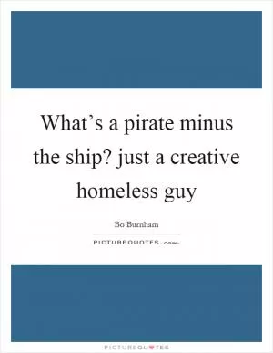 What’s a pirate minus the ship? just a creative homeless guy Picture Quote #1