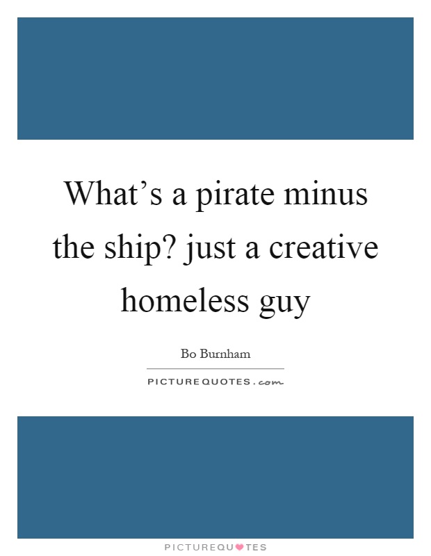 What's a pirate minus the ship? just a creative homeless guy Picture Quote #1