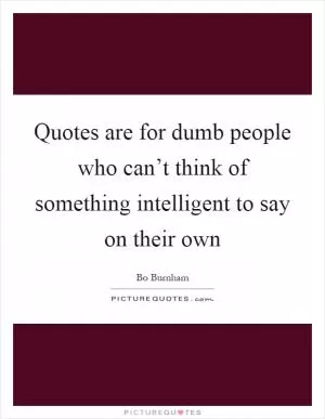 Quotes are for dumb people who can’t think of something intelligent to say on their own Picture Quote #1