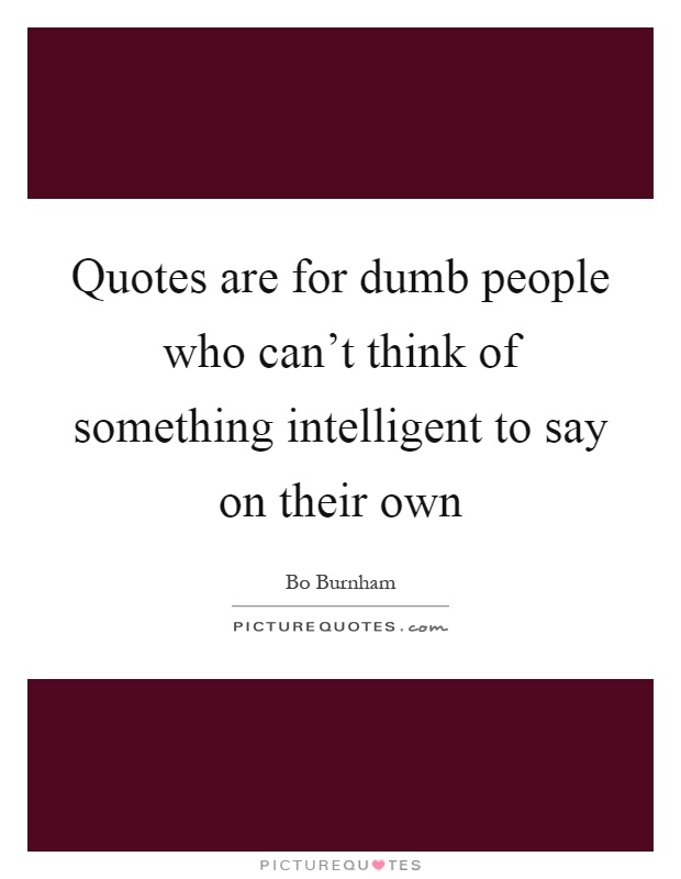 Quotes are for dumb people who can't think of something intelligent to say on their own Picture Quote #1