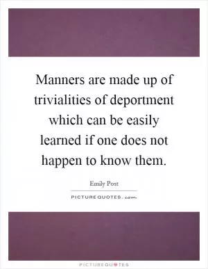 Manners are made up of trivialities of deportment which can be easily learned if one does not happen to know them Picture Quote #1