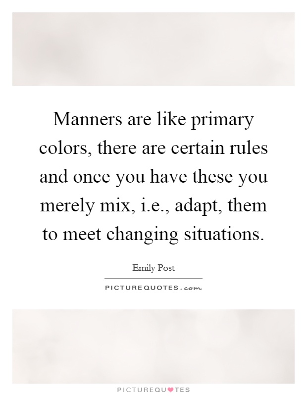 Manners are like primary colors, there are certain rules and once you have these you merely mix, i.e., adapt, them to meet changing situations Picture Quote #1