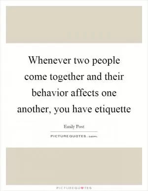 Whenever two people come together and their behavior affects one another, you have etiquette Picture Quote #1