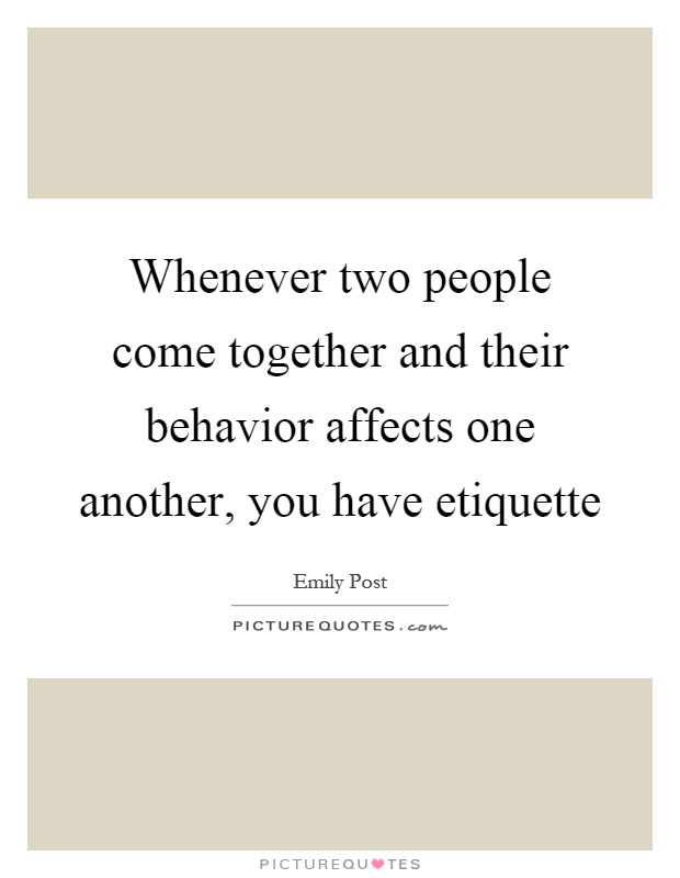 Whenever two people come together and their behavior affects one another, you have etiquette Picture Quote #1