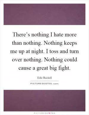 There’s nothing I hate more than nothing. Nothing keeps me up at night. I toss and turn over nothing. Nothing could cause a great big fight Picture Quote #1