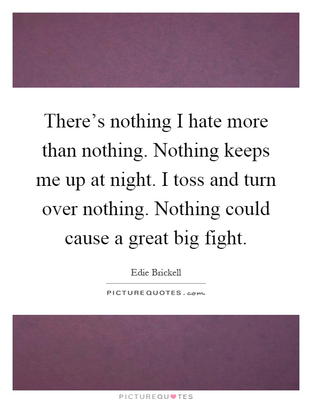 There's nothing I hate more than nothing. Nothing keeps me up at night. I toss and turn over nothing. Nothing could cause a great big fight Picture Quote #1
