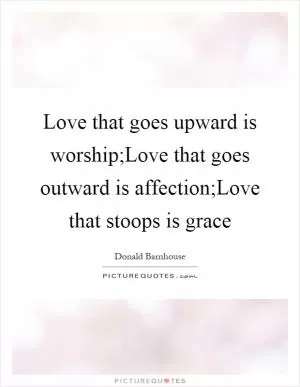 Love that goes upward is worship;Love that goes outward is affection;Love that stoops is grace Picture Quote #1