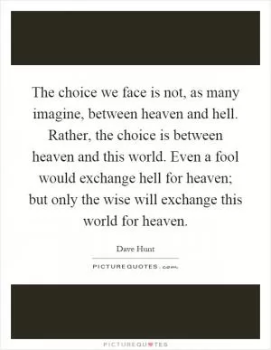 The choice we face is not, as many imagine, between heaven and hell. Rather, the choice is between heaven and this world. Even a fool would exchange hell for heaven; but only the wise will exchange this world for heaven Picture Quote #1
