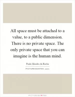 All space must be attached to a value, to a public dimension. There is no private space. The only private space that you can imagine is the human mind Picture Quote #1