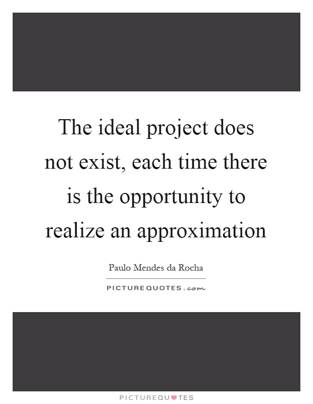 The ideal project does not exist, each time there is the opportunity to realize an approximation Picture Quote #1