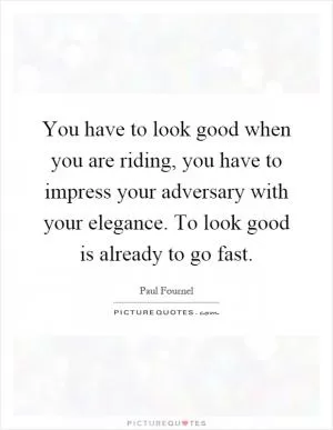 You have to look good when you are riding, you have to impress your adversary with your elegance. To look good is already to go fast Picture Quote #1