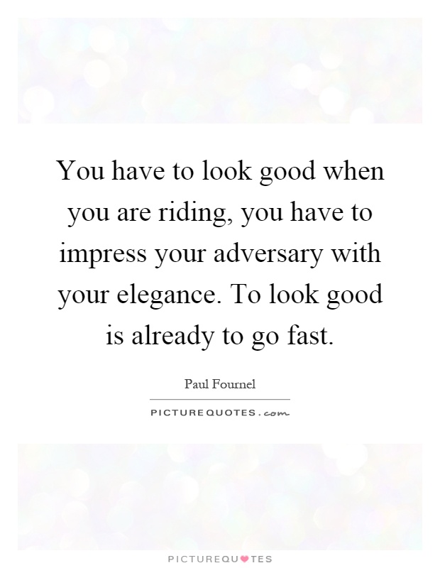 You have to look good when you are riding, you have to impress your adversary with your elegance. To look good is already to go fast Picture Quote #1