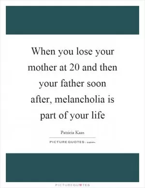 When you lose your mother at 20 and then your father soon after, melancholia is part of your life Picture Quote #1