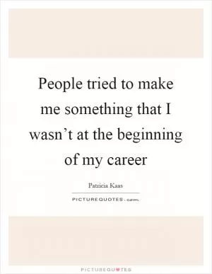 People tried to make me something that I wasn’t at the beginning of my career Picture Quote #1