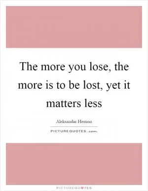 The more you lose, the more is to be lost, yet it matters less Picture Quote #1