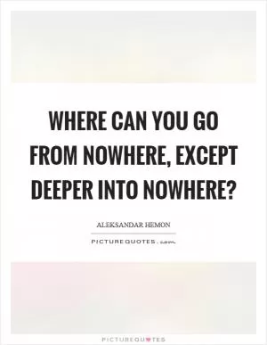 Where can you go from nowhere, except deeper into nowhere? Picture Quote #1